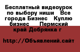 Бесплатный видеоурок по выбору ниши - Все города Бизнес » Куплю бизнес   . Пермский край,Добрянка г.